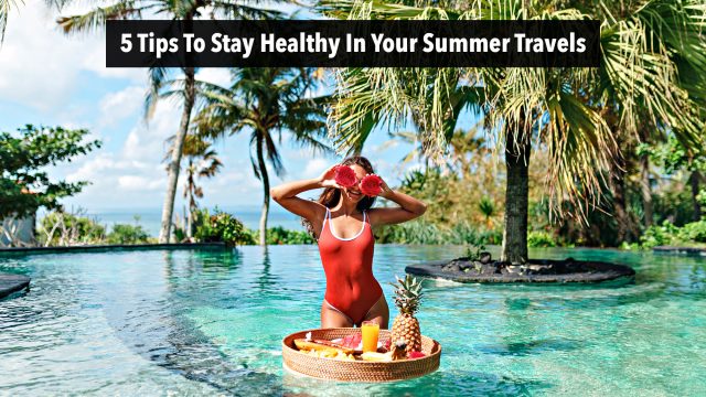5 Tips To Stay Healthy In Your Summer Travels