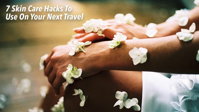 7 Skin Care Hacks To Use On Your Next Travel