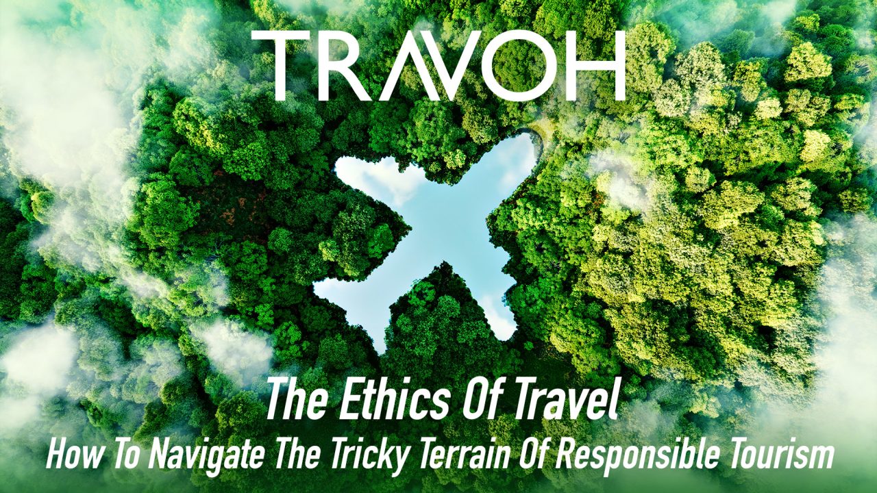 The Ethics Of Travel: How To Navigate The Tricky Terrain Of Responsible Tourism