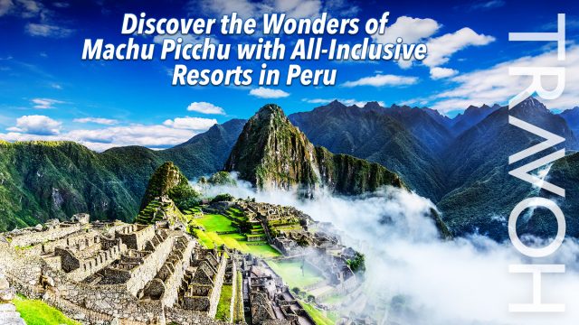 Discover the Wonders of Machu Picchu with All-Inclusive Resorts in Peru